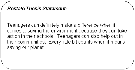 Rounded Rectangle: Restate Thesis Statement:      Teenagers can definitely make a difference when it comes to saving the environment because they can take action in their schools.  Teenagers can also help out in their communities.  Every little bit counts when it means saving our planet.        